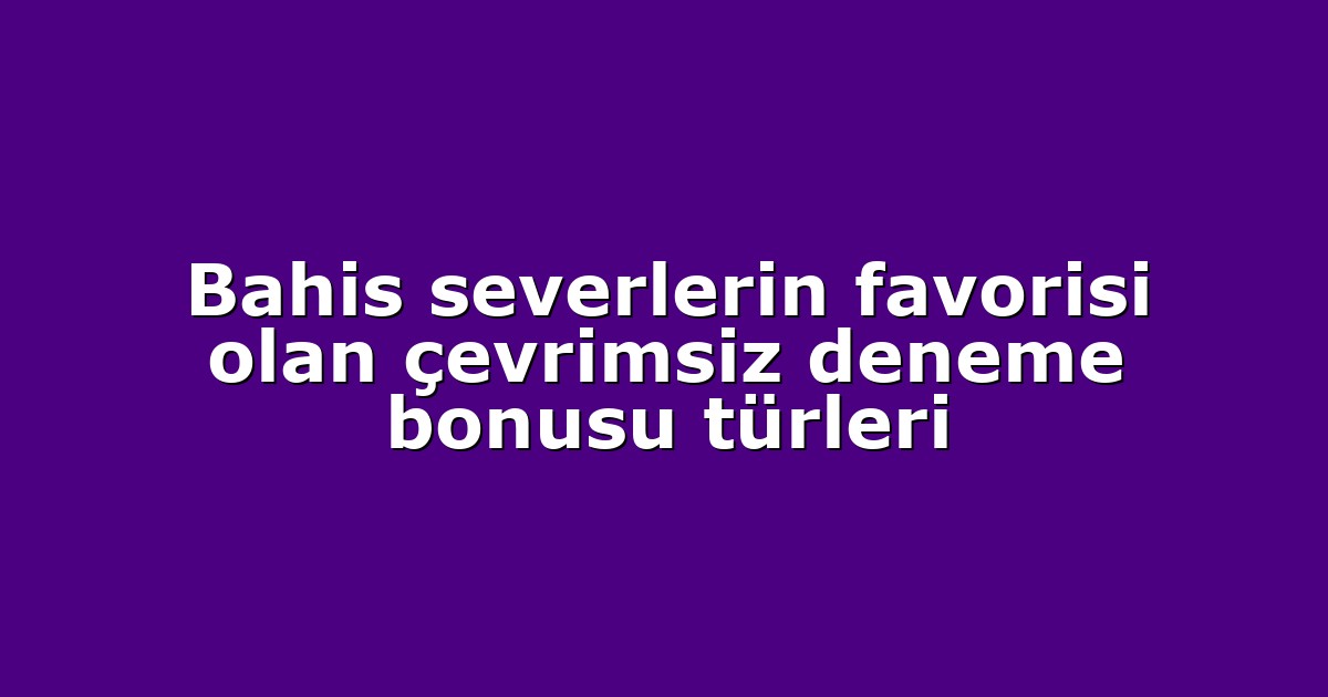 Bahis severlerin favorisi olan çevrimsiz deneme bonusu türleri