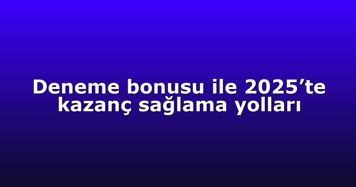 Deneme bonusu ile 2025’te kazanç sağlama yolları