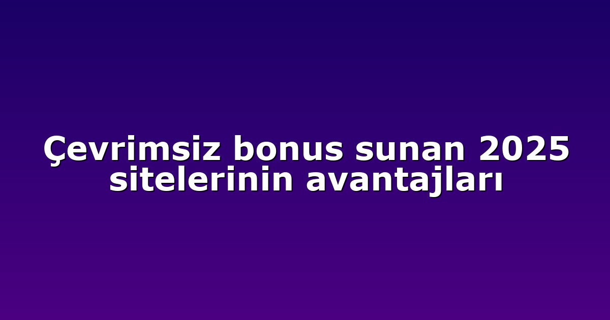 Çevrimsiz bonus sunan 2025 sitelerinin avantajları
