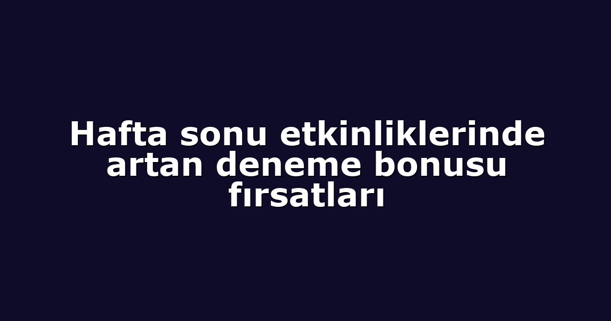 Hafta sonu etkinliklerinde artan deneme bonusu fırsatları