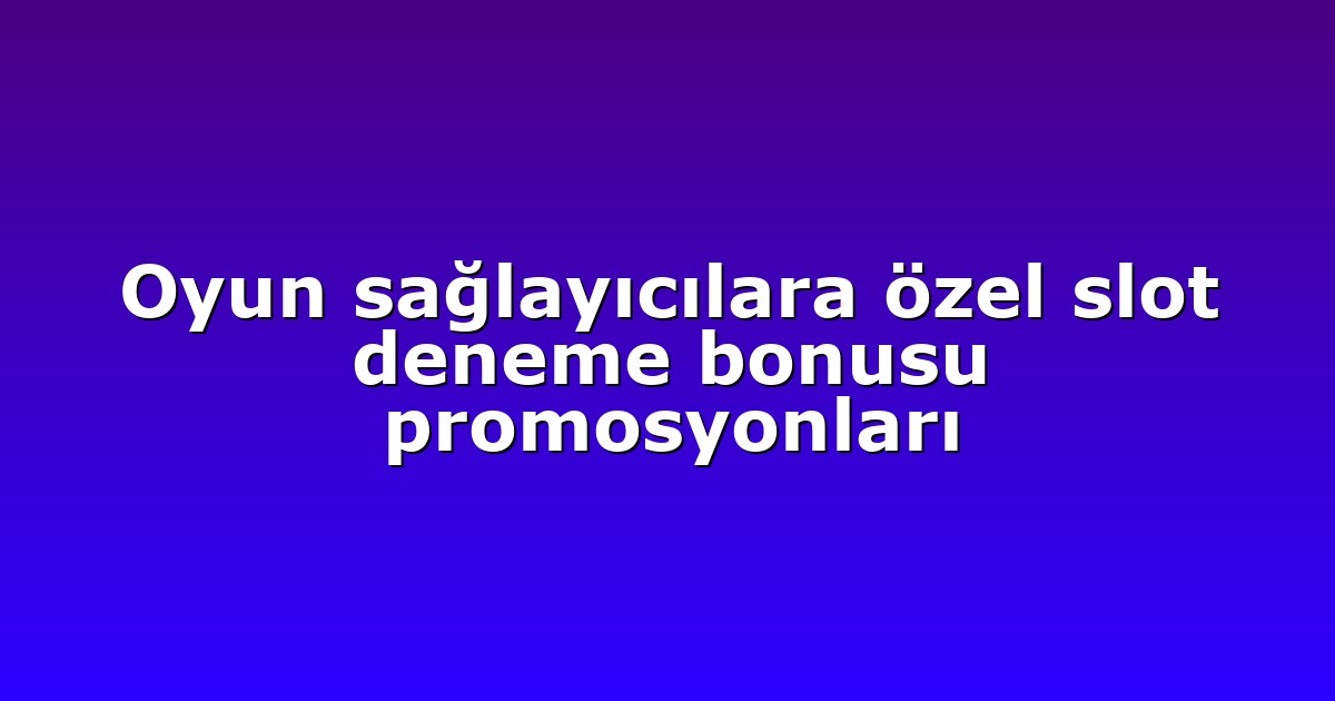 Oyun sağlayıcılara özel slot deneme bonusu promosyonları