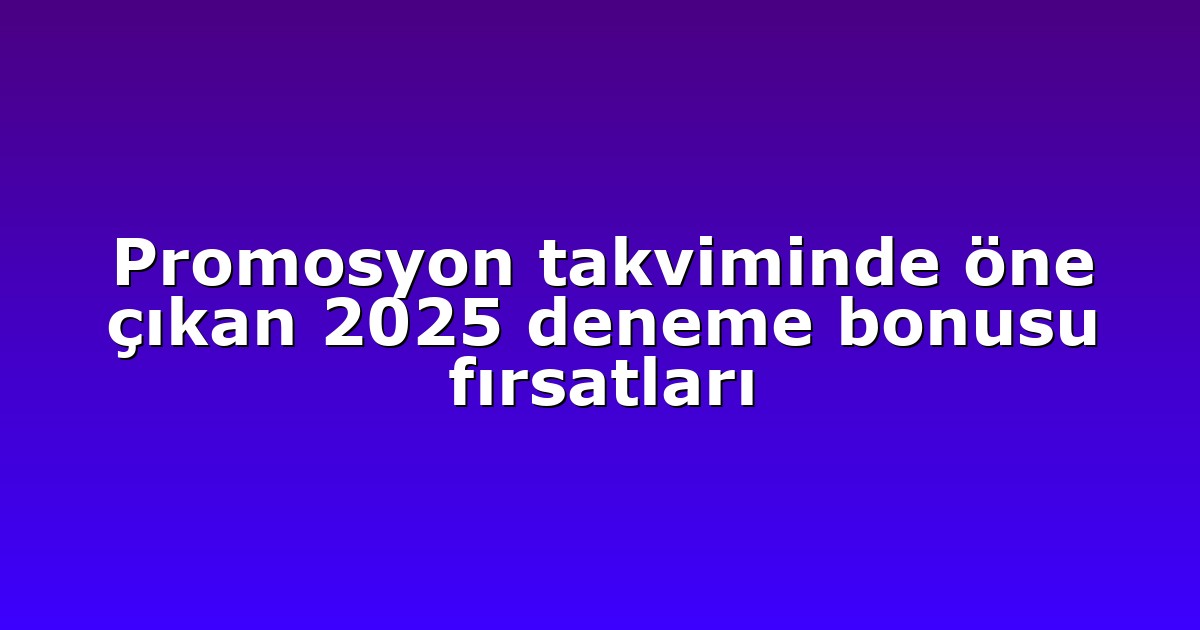 Promosyon takviminde öne çıkan 2025 deneme bonusu fırsatları