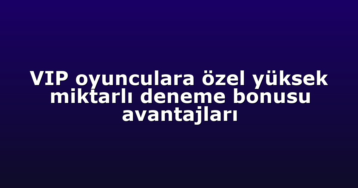 VIP oyunculara özel yüksek miktarlı deneme bonusu avantajları