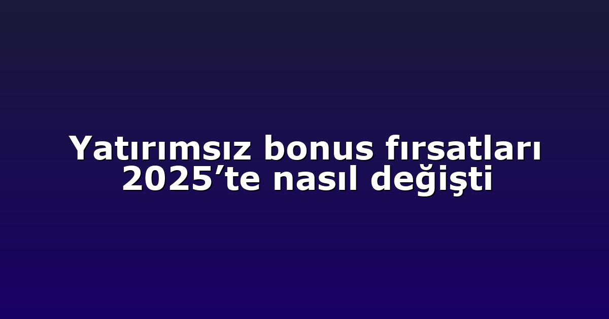 Yatırımsız bonus fırsatları 2025’te nasıl değişti