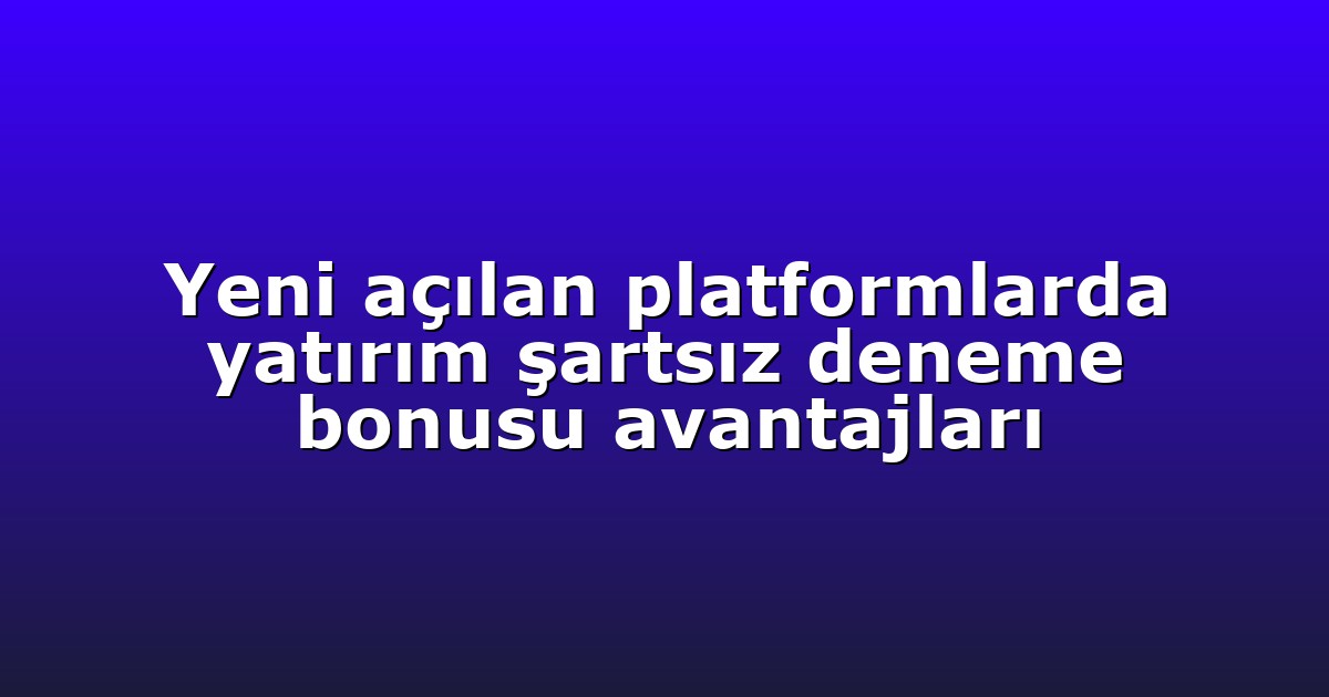Yeni açılan platformlarda yatırım şartsız deneme bonusu avantajları