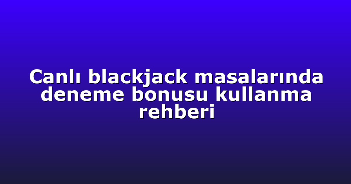 Canlı blackjack masalarında deneme bonusu kullanma rehberi