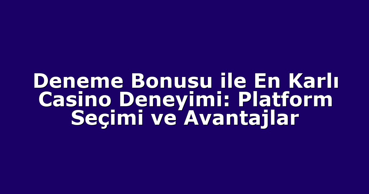 Deneme Bonusu ile En Karlı Casino Deneyimi: Platform Seçimi ve Avantajlar