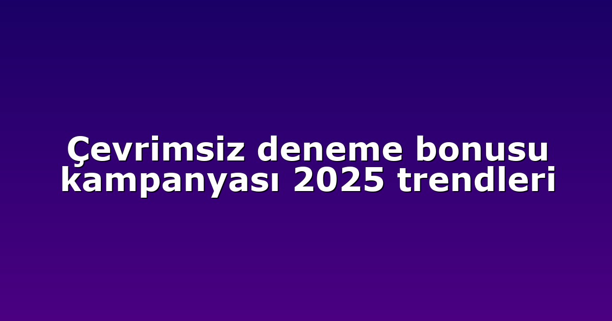 Çevrimsiz deneme bonusu kampanyası 2025 trendleri
