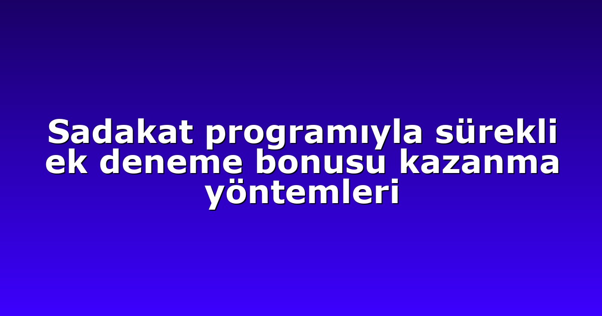 Sadakat programıyla sürekli ek deneme bonusu kazanma yöntemleri