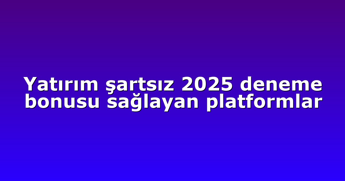 Yatırım şartsız 2025 deneme bonusu sağlayan platformlar