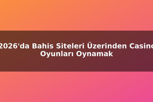 2026’da Bahis Siteleri Üzerinden Casino Oyunları Oynamak