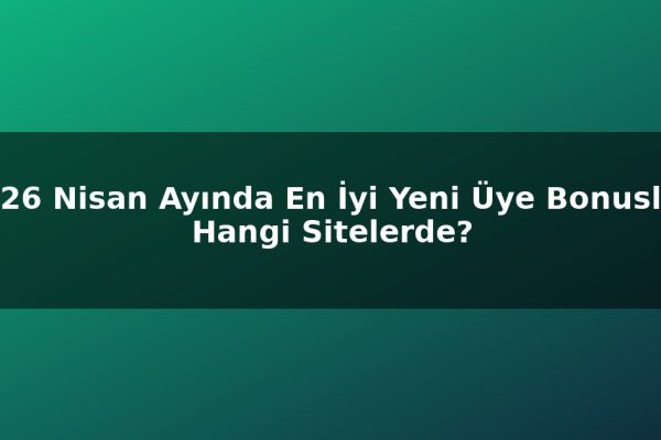 2026 Nisan Ayında En İyi Yeni Üye Bonusları Hangi Sitelerde?